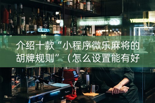 介绍十款“小程序微乐麻将的胡牌规则”（怎么设置能有好牌)
