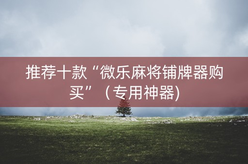 推荐十款“微乐麻将铺牌器购买”（专用神器)