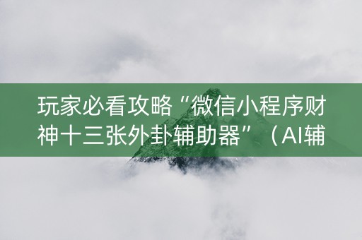 玩家必看攻略“微信小程序财神十三张外卦辅助器”（AI辅助胡牌规则)