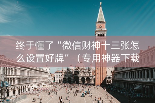 终于懂了“微信财神十三张怎么设置好牌”（专用神器下载)