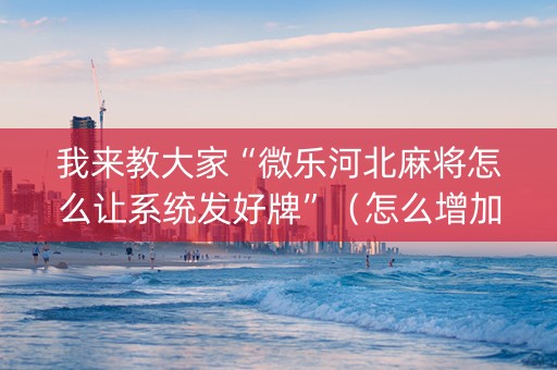 我来教大家“微乐河北麻将怎么让系统发好牌”（怎么增加胜率)