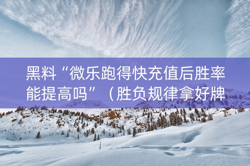 黑料“微乐跑得快充值后胜率能提高吗”（胜负规律拿好牌)