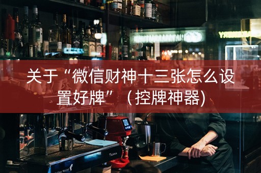 关于“微信财神十三张怎么设置好牌”（控牌神器)