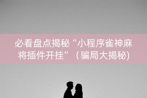 必看盘点揭秘“小程序雀神麻将插件开挂”（骗局大揭秘)
