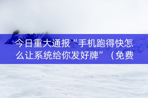 今日重大通报“手机跑得快怎么让系统给你发好牌”（免费专用神器)