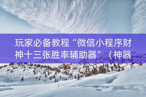 玩家必备教程“微信小程序财神十三张胜率辅助器”（神器最新免费)