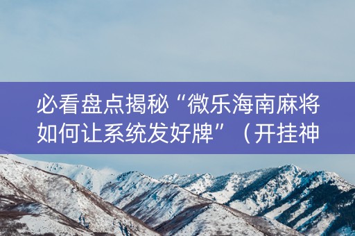 必看盘点揭秘“微乐海南麻将如何让系统发好牌”（开挂神器下载)