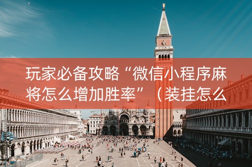 玩家必备攻略“微信小程序麻将怎么增加胜率”（装挂怎么安装)
