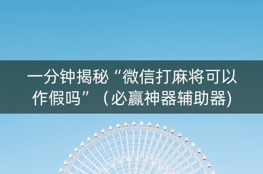 一分钟揭秘“微信打麻将可以作假吗”（必赢神器辅助器)