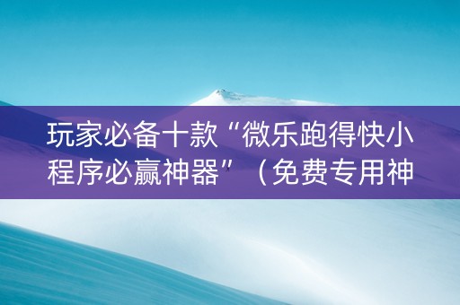 玩家必备十款“微乐跑得快小程序必赢神器”（免费专用神器)