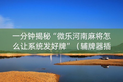 一分钟揭秘“微乐河南麻将怎么让系统发好牌”（辅牌器插件购买)