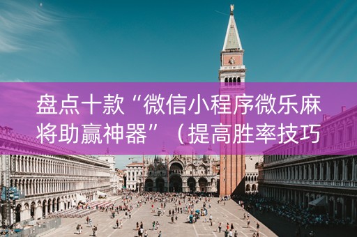 盘点十款“微信小程序微乐麻将助赢神器”（提高胜率技巧)