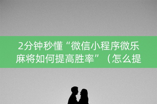 2分钟秒懂“微信小程序微乐麻将如何提高胜率”（怎么提高胜率)
