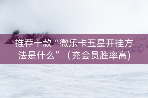 推荐十款“微乐卡五星开挂方法是什么”（充会员胜率高)