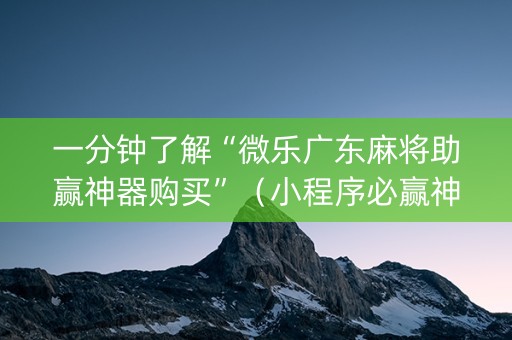 一分钟了解“微乐广东麻将助赢神器购买”（小程序必赢神器)