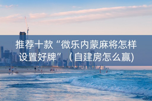 推荐十款“微乐内蒙麻将怎样设置好牌”（自建房怎么赢)