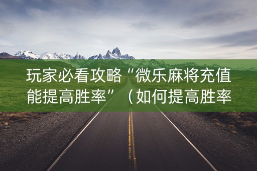 玩家必看攻略“微乐麻将充值能提高胜率”（如何提高胜率)