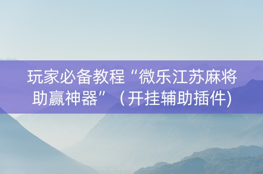 玩家必备教程“微乐江苏麻将助赢神器”（开挂辅助插件)