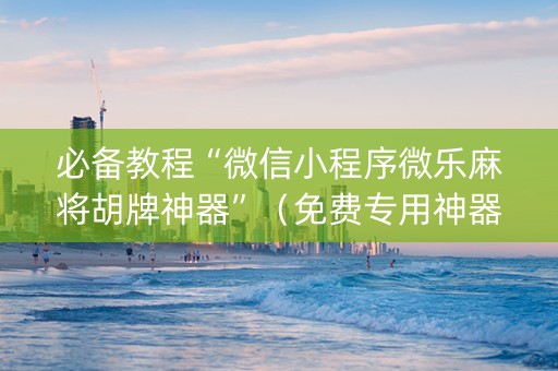 必备教程“微信小程序微乐麻将胡牌神器”（免费专用神器)