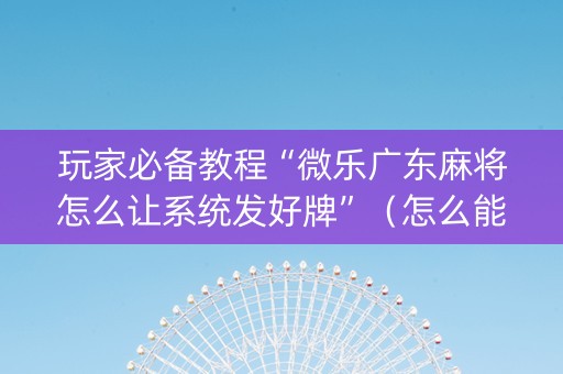 玩家必备教程“微乐广东麻将怎么让系统发好牌”（怎么能调好牌)