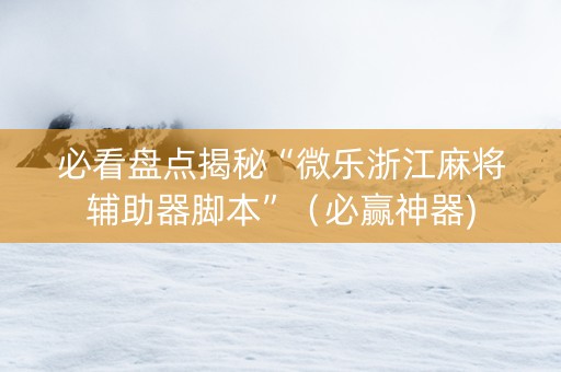 必看盘点揭秘“微乐浙江麻将辅助器脚本”（必赢神器)