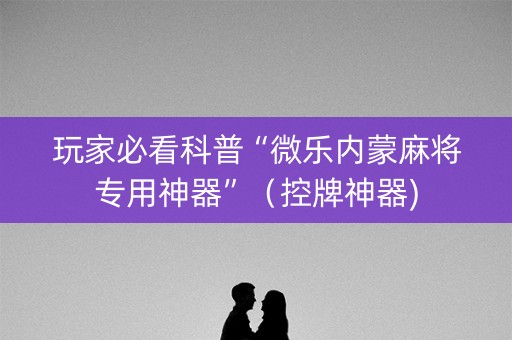 玩家必看科普“微乐内蒙麻将专用神器”（控牌神器)