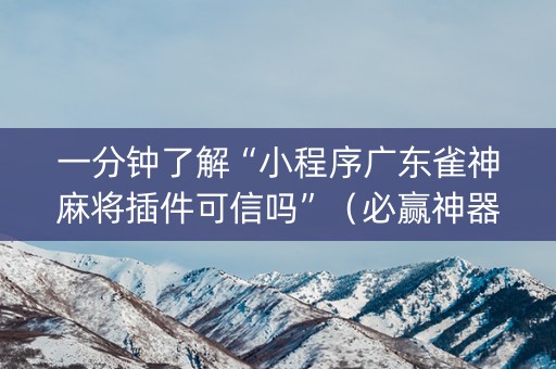 一分钟了解“小程序广东雀神麻将插件可信吗”（必赢神器辅助器)