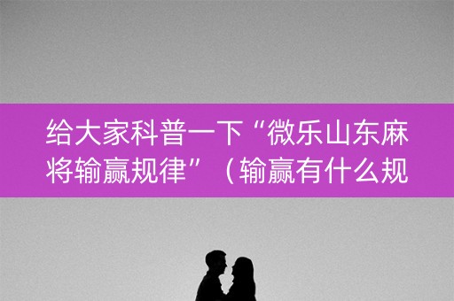 给大家科普一下“微乐山东麻将输赢规律”（输赢有什么规律)