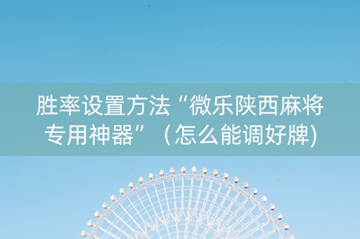 胜率设置方法“微乐陕西麻将专用神器”（怎么能调好牌)