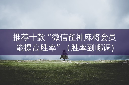 推荐十款“微信雀神麻将会员能提高胜率”（胜率到哪调)