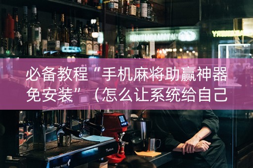 必备教程“手机麻将助赢神器免安装”（怎么让系统给自己好牌)