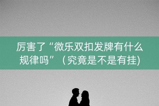 厉害了“微乐双扣发牌有什么规律吗”（究竟是不是有挂)
