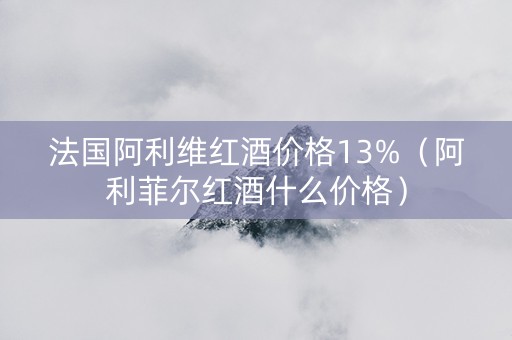 法国阿利维红酒价格13%（阿利菲尔红酒什么价格）