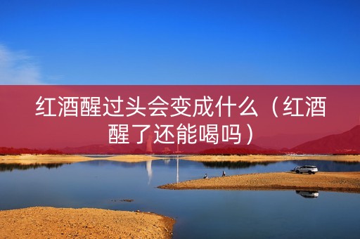 红酒醒过头会变成什么（红酒醒了还能喝吗）
