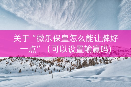 关于“微乐保皇怎么能让牌好一点”（可以设置输赢吗)