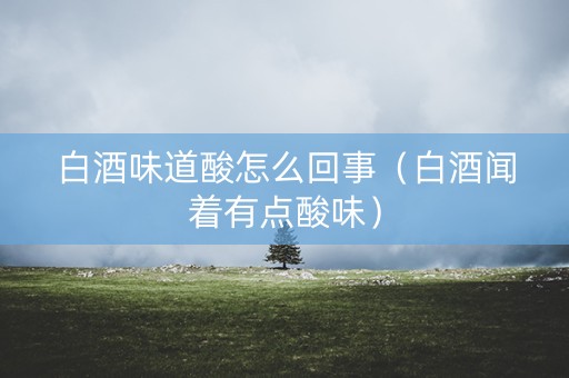 白酒味道酸怎么回事（白酒闻着有点酸味）