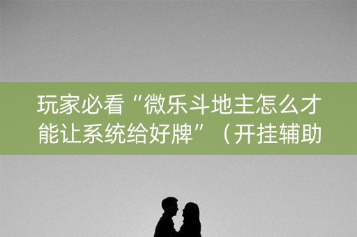 玩家必看“微乐斗地主怎么才能让系统给好牌”（开挂辅助插件)