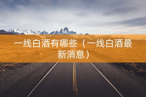 一线白酒有哪些（一线白酒最新消息）