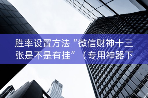 胜率设置方法“微信财神十三张是不是有挂”（专用神器下载)