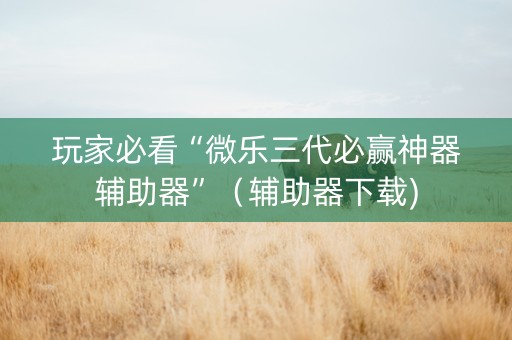 玩家必看“微乐三代必赢神器辅助器”（辅助器下载)