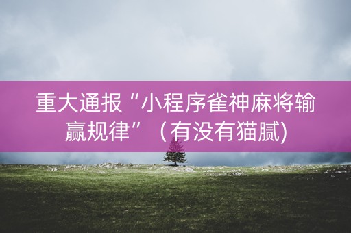 重大通报“小程序雀神麻将输赢规律”（有没有猫腻)