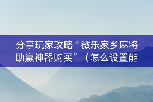 分享玩家攻略“微乐家乡麻将助赢神器购买”（怎么设置能有好牌)