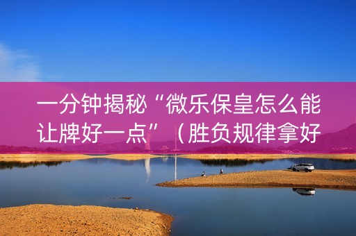 一分钟揭秘“微乐保皇怎么能让牌好一点”（胜负规律拿好牌)
