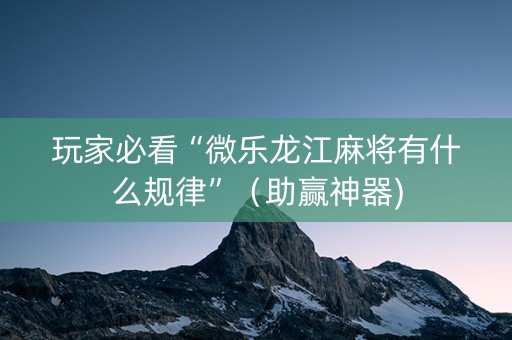 玩家必看“微乐龙江麻将有什么规律”（助赢神器)