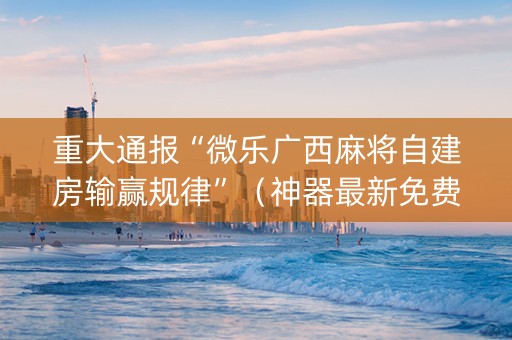 重大通报“微乐广西麻将自建房输赢规律”（神器最新免费)