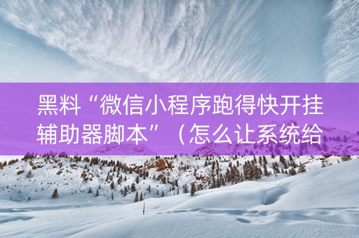黑料“微信小程序跑得快开挂辅助器脚本”（怎么让系统给你发好牌)