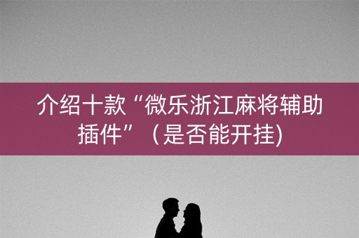 介绍十款“微乐浙江麻将辅助插件”（是否能开挂)