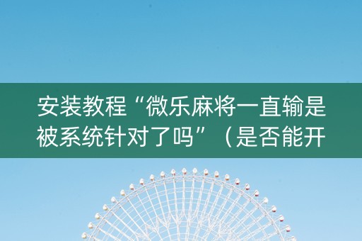 安装教程“微乐麻将一直输是被系统针对了吗”（是否能开挂)