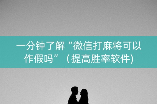 一分钟了解“微信打麻将可以作假吗”（提高胜率软件)