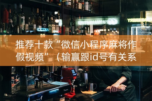 推荐十款“微信小程序麻将作假视频”（输赢跟id号有关系吗)